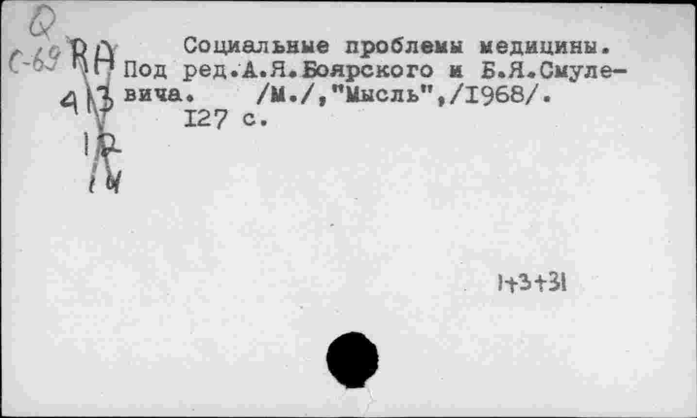 ﻿\ Социальные проблемы медицины.
?Под ред.А.Я.Боярского и Б.Я.Смуле-
( вида.	/М./,"Мысль",/1968/.
127 с.
